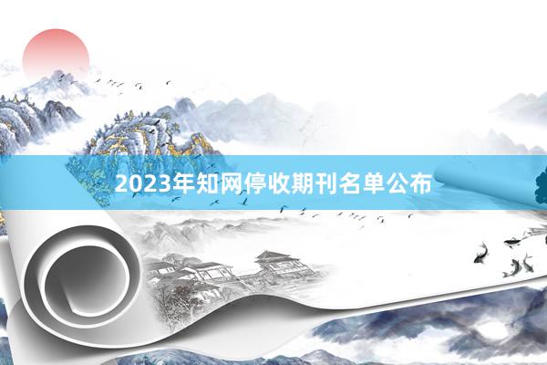 2023年知网停收期刊名单公布