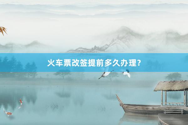 火车票改签提前多久办理?