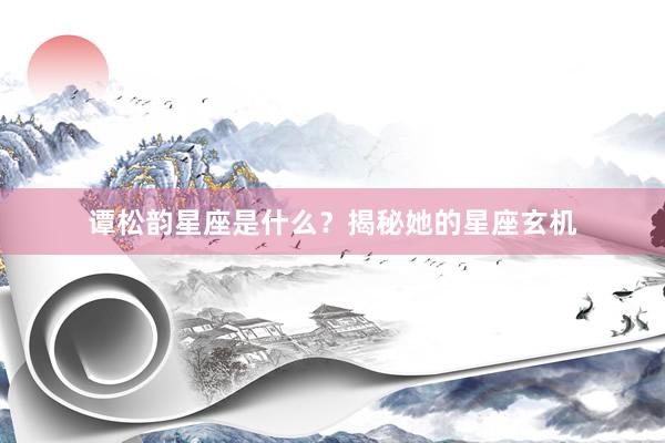 谭松韵星座是什么？揭秘她的星座玄机