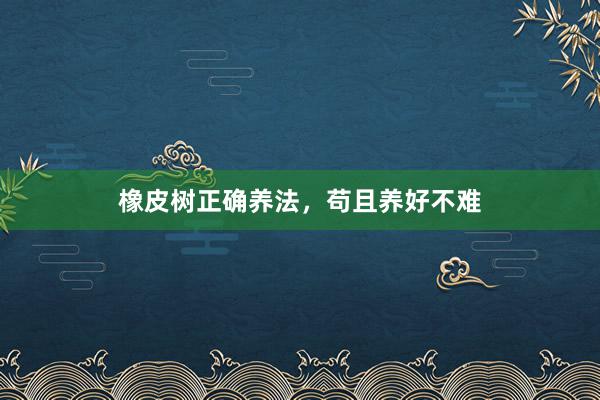 橡皮树正确养法，苟且养好不难