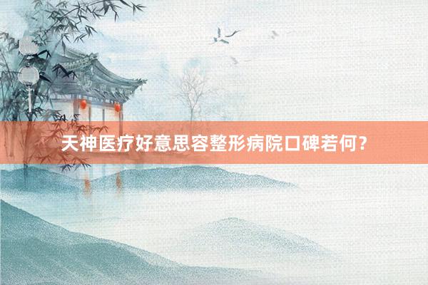 天神医疗好意思容整形病院口碑若何？