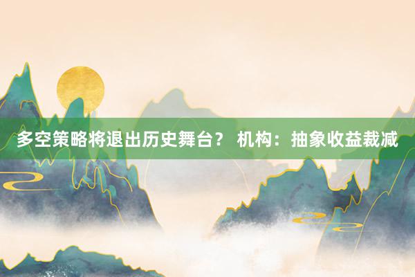 多空策略将退出历史舞台？ 机构：抽象收益裁减