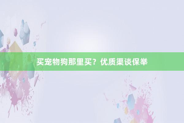 买宠物狗那里买？优质渠谈保举