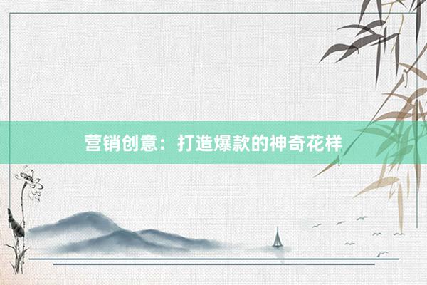 营销创意：打造爆款的神奇花样